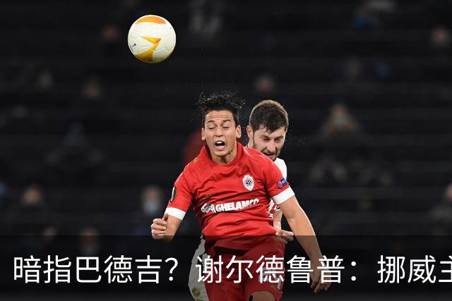 暗指巴德吉？谢尔德鲁普：挪威主帅总是戏称，我本可以在巴萨踢球